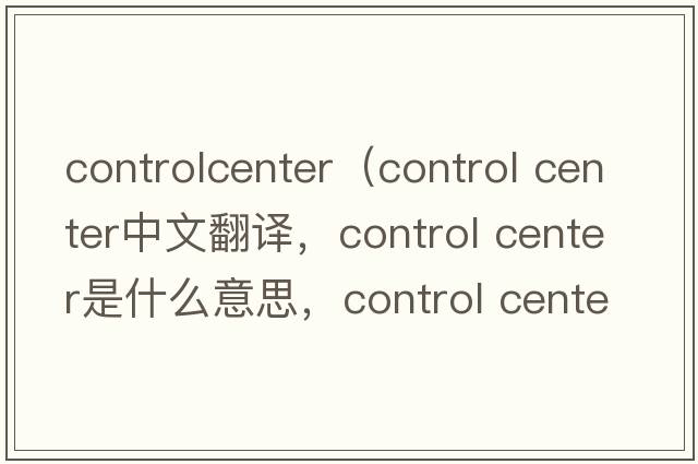 controlcenter（control center中文翻譯，control center是什么意思，control center發(fā)音、用法及例句）
