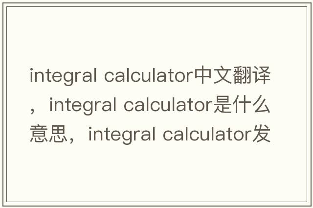 integral calculator中文翻譯，integral calculator是什么意思，integral calculator發(fā)音、用法及例句