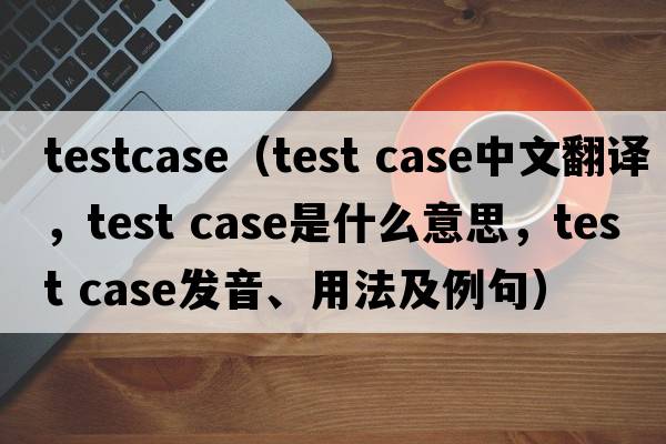testcase（test case中文翻譯，test case是什么意思，test case發(fā)音、用法及例句）
