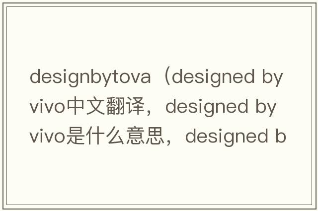 designbytova（designed by vivo中文翻譯，designed by vivo是什么意思，designed by vivo發(fā)音、用法及例句）
