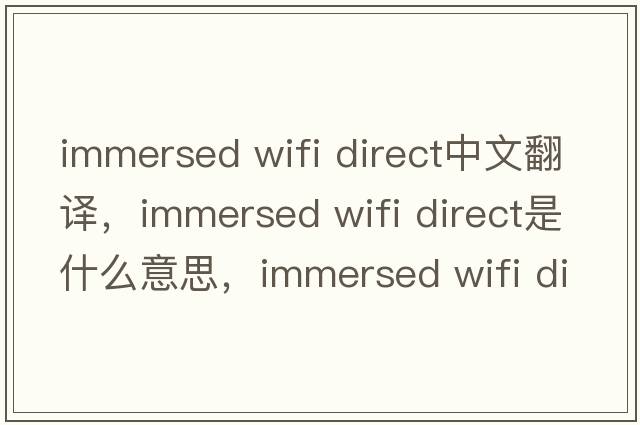 immersed wifi direct中文翻譯，immersed wifi direct是什么意思，immersed wifi direct發(fā)音、用法及例句