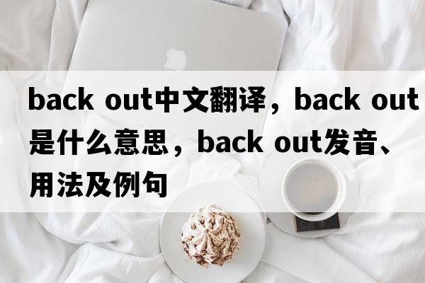 back out中文翻譯，back out是什么意思，back out發(fā)音、用法及例句