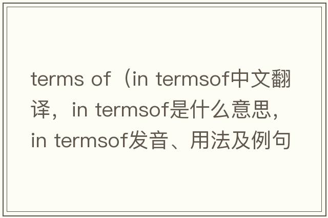 terms of（in termsof中文翻譯，in termsof是什么意思，in termsof發(fā)音、用法及例句）