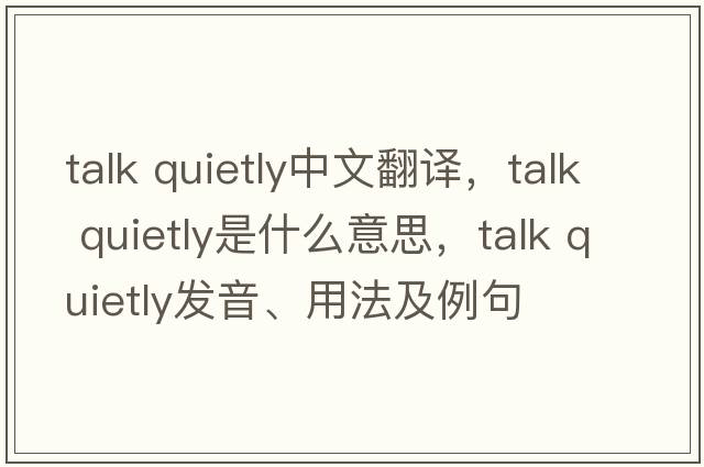 talk quietly中文翻譯，talk quietly是什么意思，talk quietly發(fā)音、用法及例句