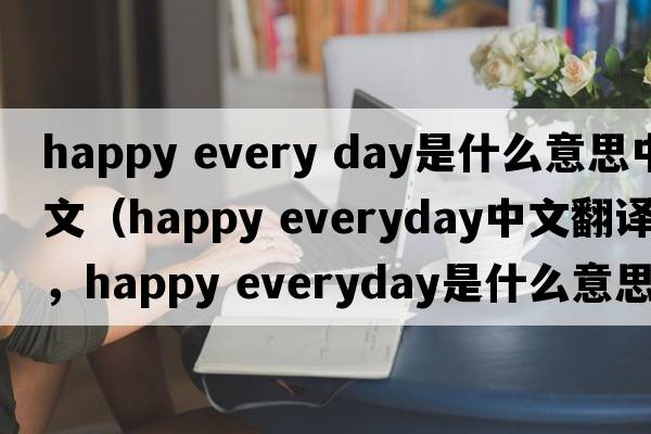 happy every day是什么意思中文（happy everyday中文翻譯，happy everyday是什么意思，happy everyday發(fā)音、用法及例句）