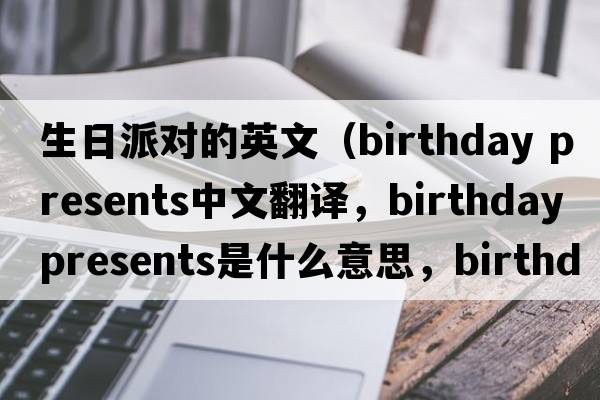生日派對(duì)的英文（birthday presents中文翻譯，birthday presents是什么意思，birthday presents發(fā)音、用法及例句）