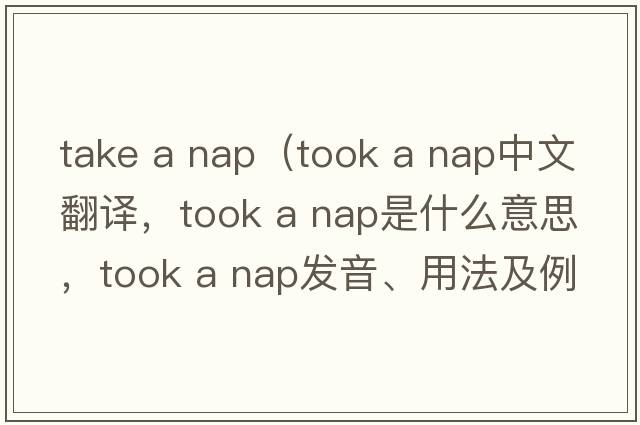 take a nap（took a nap中文翻譯，took a nap是什么意思，took a nap發(fā)音、用法及例句）