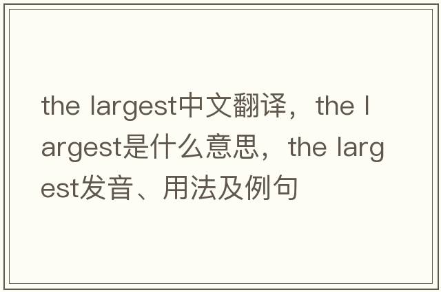 the largest中文翻譯，the largest是什么意思，the largest發(fā)音、用法及例句