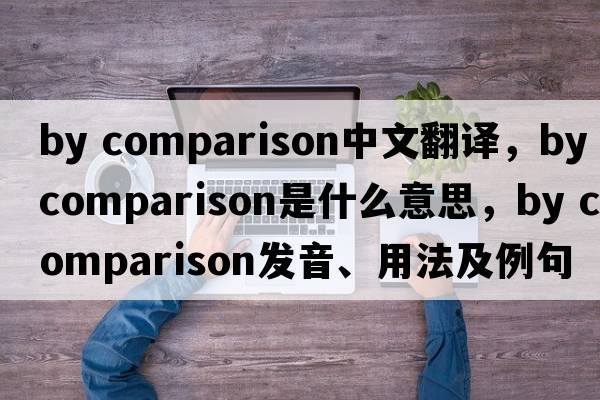 by comparison中文翻譯，by comparison是什么意思，by comparison發(fā)音、用法及例句