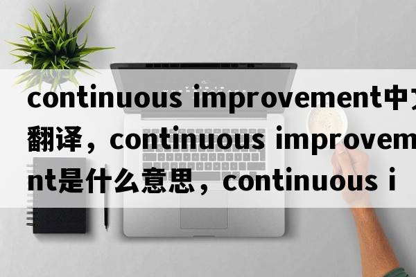 continuous improvement中文翻譯，continuous improvement是什么意思，continuous improvement發(fā)音、用法及例句