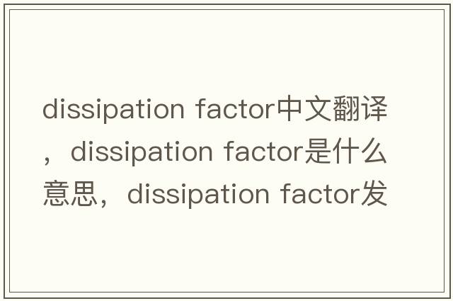 dissipation factor中文翻譯，dissipation factor是什么意思，dissipation factor發(fā)音、用法及例句