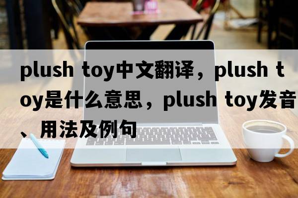 plush toy中文翻譯，plush toy是什么意思，plush toy發(fā)音、用法及例句