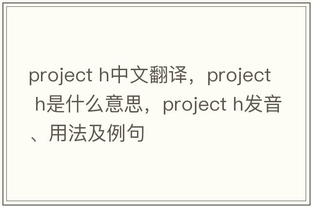 project h中文翻譯，project h是什么意思，project h發(fā)音、用法及例句