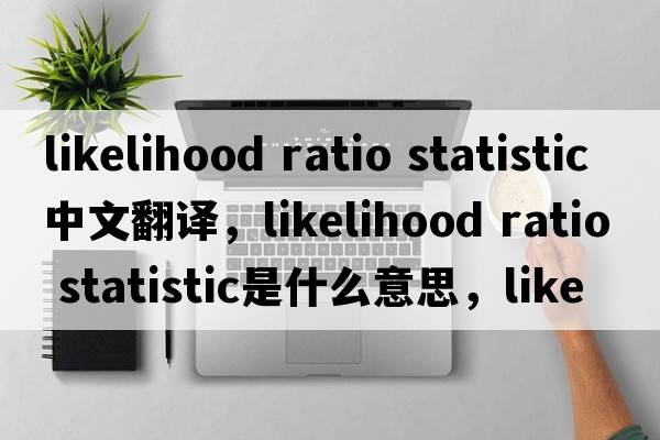 likelihood ratio statistic中文翻譯，likelihood ratio statistic是什么意思，likelihood ratio statistic發(fā)音、用法及例句