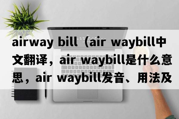 airway bill（air waybill中文翻譯，air waybill是什么意思，air waybill發(fā)音、用法及例句）