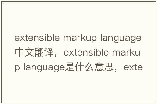 extensible markup language中文翻譯，extensible markup language是什么意思，extensible markup language發(fā)音、用法及例句