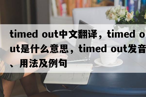 timed out中文翻譯，timed out是什么意思，timed out發(fā)音、用法及例句