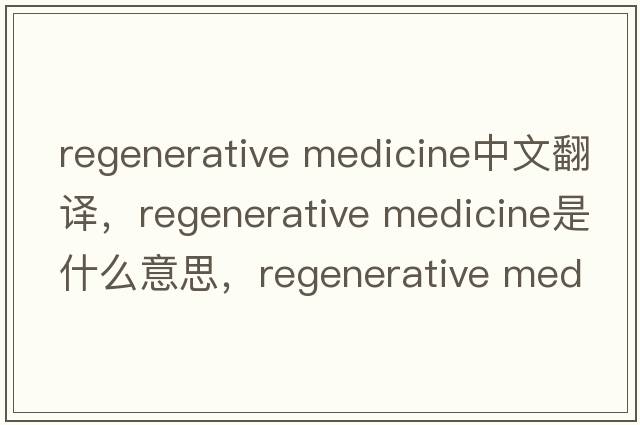 regenerative medicine中文翻譯，regenerative medicine是什么意思，regenerative medicine發(fā)音、用法及例句