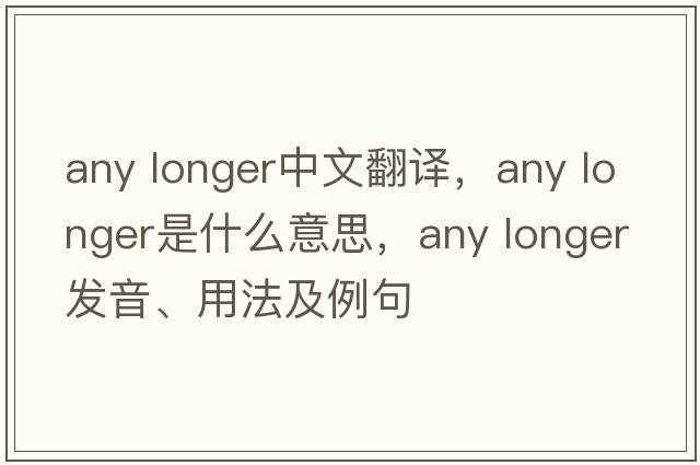 any longer中文翻譯，any longer是什么意思，any longer發(fā)音、用法及例句