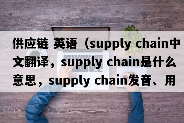 供應(yīng)鏈 英語（supply chain中文翻譯，supply chain是什么意思，supply chain發(fā)音、用法及例句）