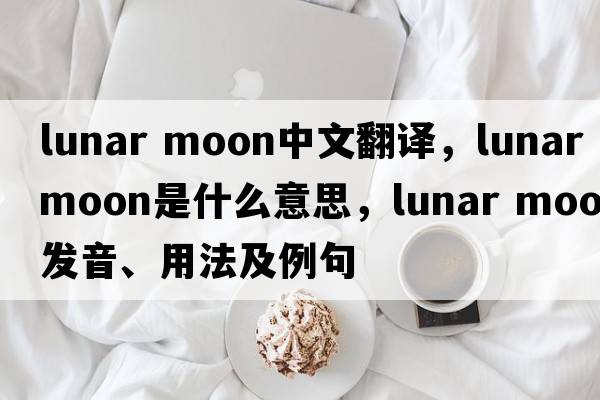lunar moon中文翻譯，lunar moon是什么意思，lunar moon發(fā)音、用法及例句
