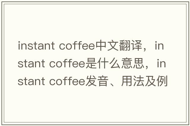 instant coffee中文翻譯，instant coffee是什么意思，instant coffee發(fā)音、用法及例句