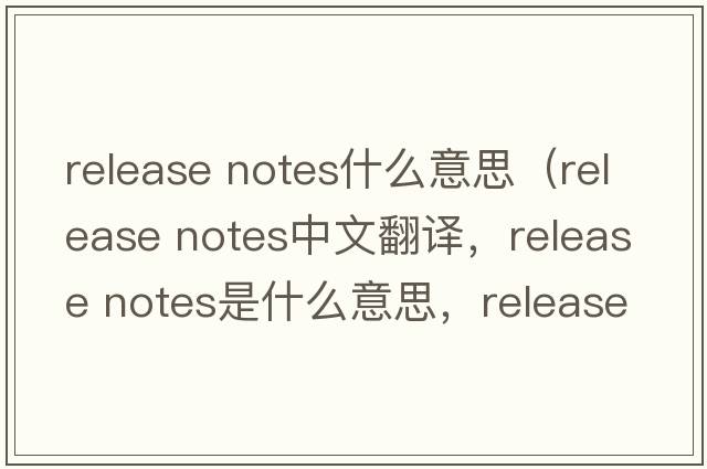 release notes什么意思（release notes中文翻譯，release notes是什么意思，release notes發(fā)音、用法及例句）