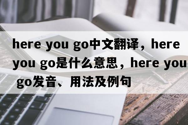 here you go中文翻譯，here you go是什么意思，here you go發(fā)音、用法及例句