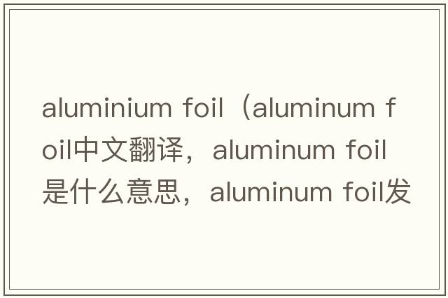 aluminium foil（aluminum foil中文翻譯，aluminum foil是什么意思，aluminum foil發(fā)音、用法及例句）