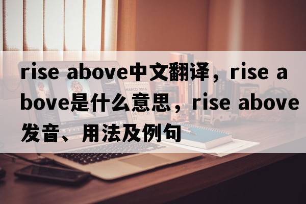 rise above中文翻譯，rise above是什么意思，rise above發(fā)音、用法及例句