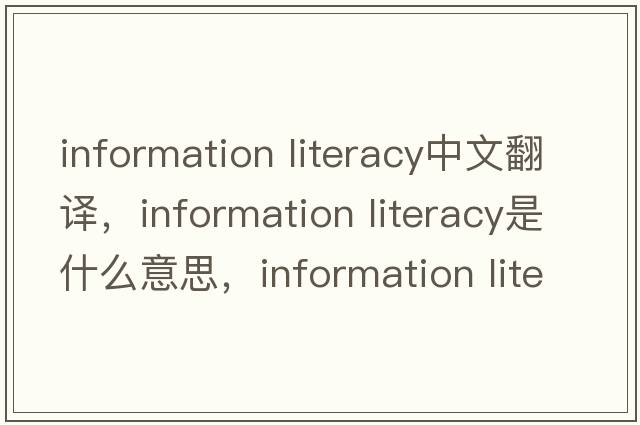 information literacy中文翻譯，information literacy是什么意思，information literacy發(fā)音、用法及例句