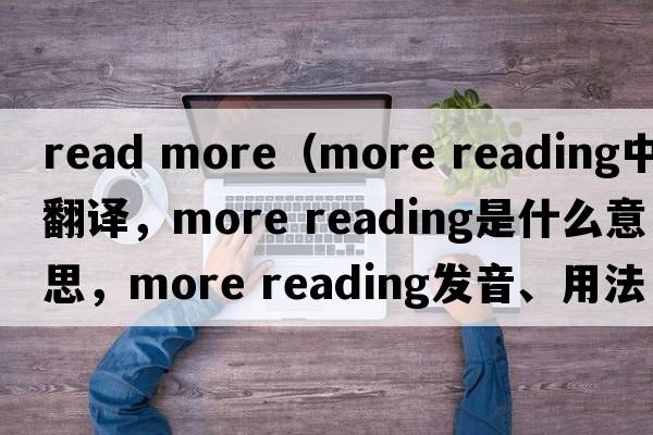 read more（more reading中文翻譯，more reading是什么意思，more reading發(fā)音、用法及例句）
