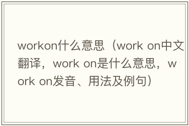 workon什么意思（work on中文翻譯，work on是什么意思，work on發(fā)音、用法及例句）