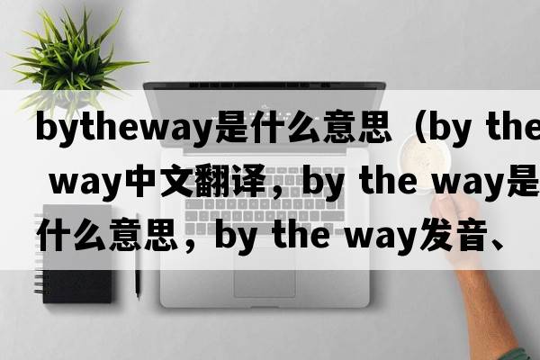 bytheway是什么意思（by the way中文翻譯，by the way是什么意思，by the way發(fā)音、用法及例句）
