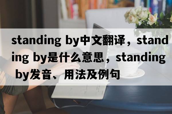standing by中文翻譯，standing by是什么意思，standing by發(fā)音、用法及例句