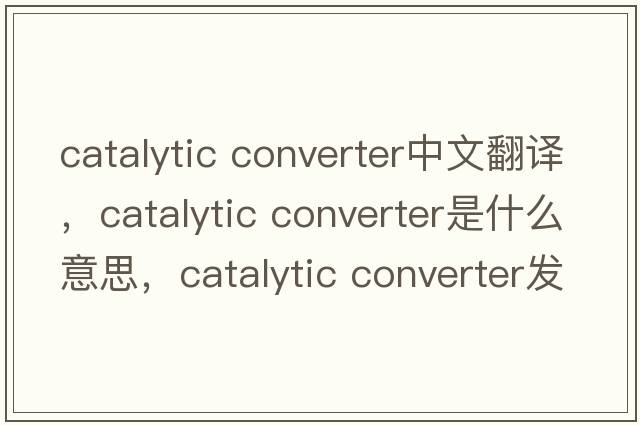 catalytic converter中文翻譯，catalytic converter是什么意思，catalytic converter發(fā)音、用法及例句