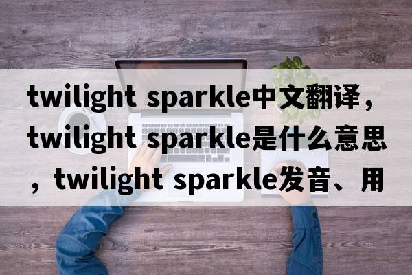 twilight sparkle中文翻譯，twilight sparkle是什么意思，twilight sparkle發(fā)音、用法及例句
