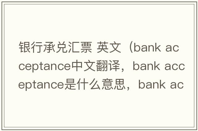 銀行承兌匯票 英文（bank acceptance中文翻譯，bank acceptance是什么意思，bank acceptance發(fā)音、用法及例句）