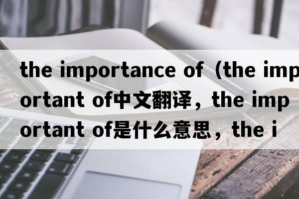 the importance of（the important of中文翻譯，the important of是什么意思，the important of發(fā)音、用法及例句）
