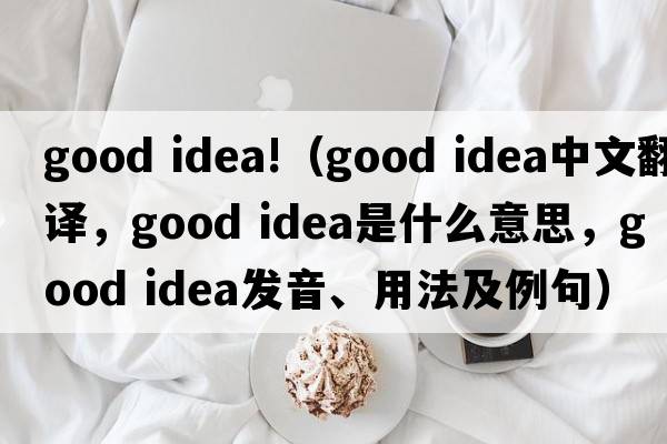 good idea!（good idea中文翻譯，good idea是什么意思，good idea發(fā)音、用法及例句）