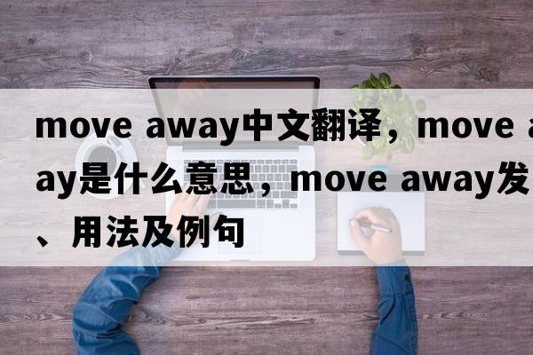 move away中文翻譯，move away是什么意思，move away發(fā)音、用法及例句