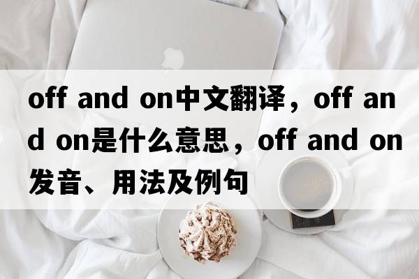 off and on中文翻譯，off and on是什么意思，off and on發(fā)音、用法及例句