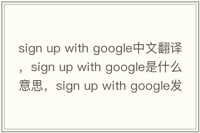 sign up with google中文翻譯，sign up with google是什么意思，sign up with google發(fā)音、用法及例句