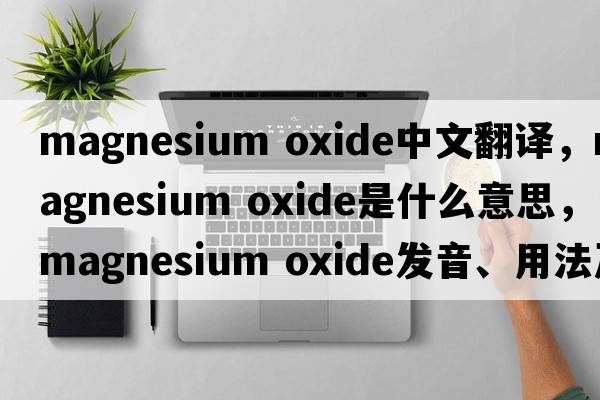 magnesium oxide中文翻譯，magnesium oxide是什么意思，magnesium oxide發(fā)音、用法及例句