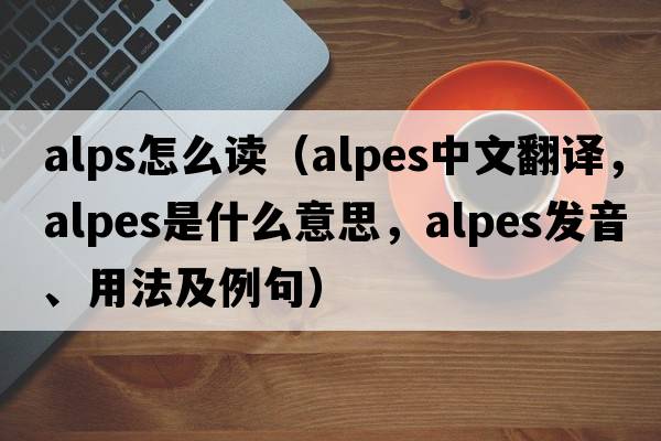 alps怎么讀（Alpes中文翻譯，Alpes是什么意思，Alpes發(fā)音、用法及例句）