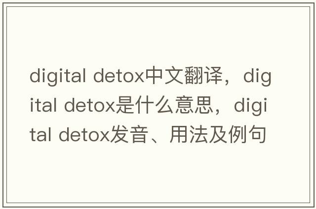 digital detox中文翻譯，digital detox是什么意思，digital detox發(fā)音、用法及例句