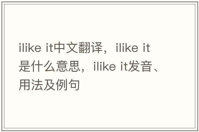 ilike it中文翻譯，ilike it是什么意思，ilike it發(fā)音、用法及例句