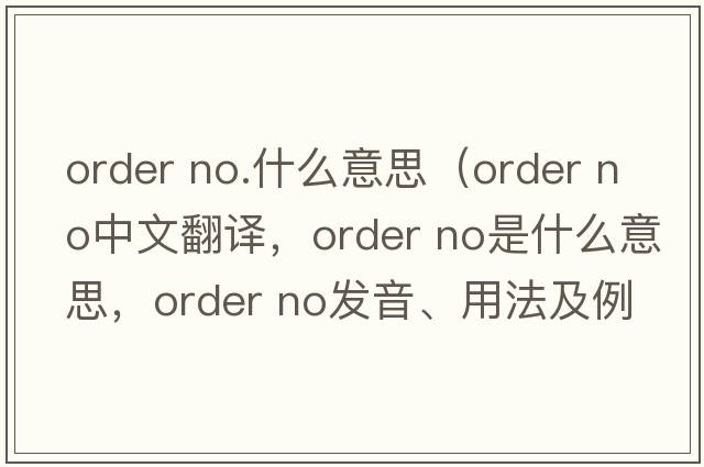 order no.什么意思（order no中文翻譯，order no是什么意思，order no發(fā)音、用法及例句）