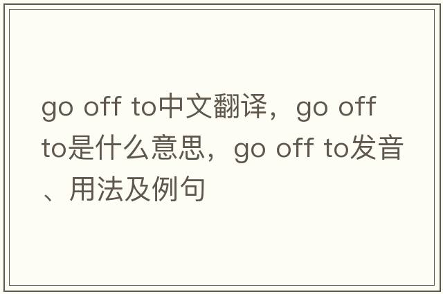 go off to中文翻譯，go off to是什么意思，go off to發(fā)音、用法及例句