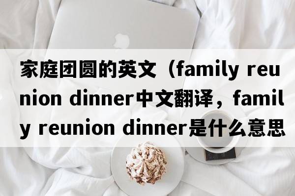 家庭團(tuán)圓的英文（family reunion dinner中文翻譯，family reunion dinner是什么意思，family reunion dinner發(fā)音、用法及例句）